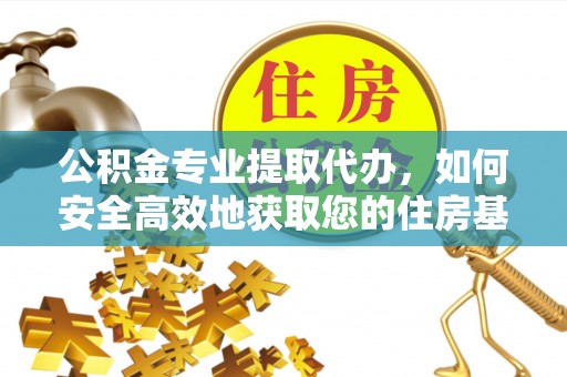 宜昌公积金专业提取代办，如何安全高效地获取您的住房基金