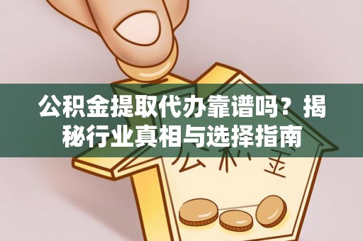 宜昌公积金提取代办靠谱吗？揭秘行业真相与选择指南