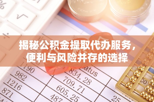 宜昌揭秘公积金提取代办服务，便利与风险并存的选择