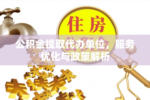 宜昌公积金提取代办单位，服务优化与政策解析