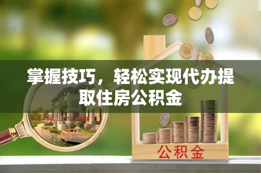 宜昌掌握技巧，轻松实现代办提取住房公积金