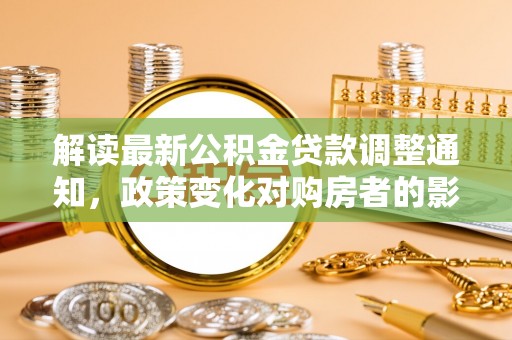 宜昌解读最新公积金贷款调整通知，政策变化对购房者的影响与应对策略