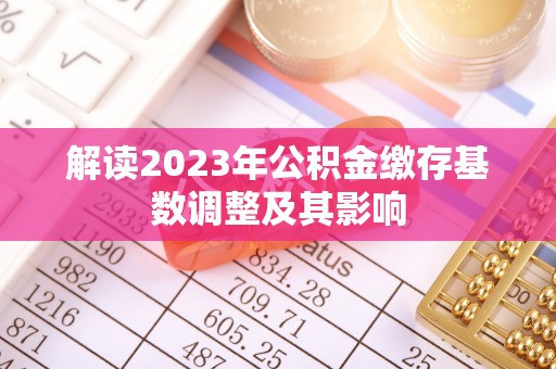 宜昌解读2023年公积金缴存基数调整及其影响