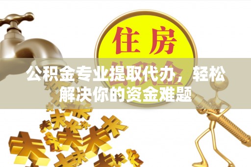 宜昌公积金专业提取代办，轻松解决你的资金难题
