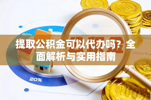 宜昌提取公积金可以代办吗？全面解析与实用指南