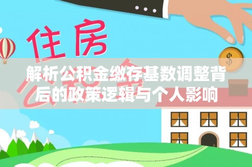 宜昌解析公积金缴存基数调整背后的政策逻辑与个人影响
