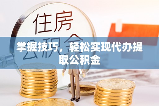 宜昌掌握技巧，轻松实现代办提取公积金