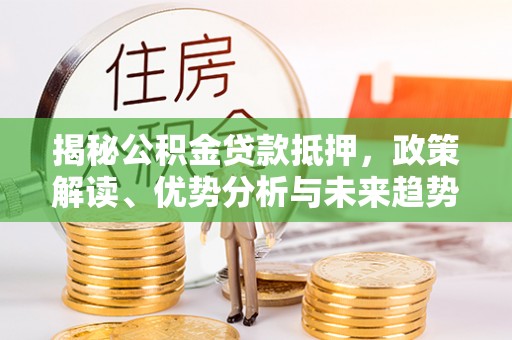 宜昌揭秘公积金贷款抵押，政策解读、优势分析与未来趋势