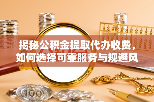 宜昌揭秘公积金提取代办收费，如何选择可靠服务与规避风险
