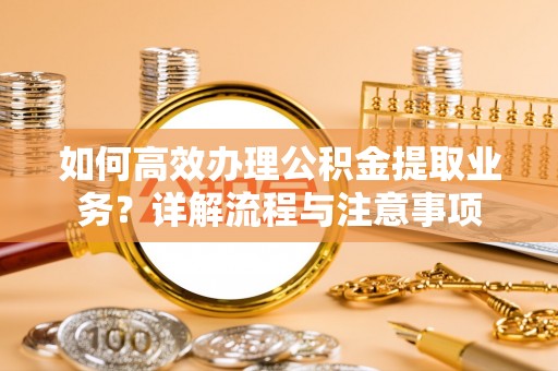 宜昌如何高效办理公积金提取业务？详解流程与注意事项
