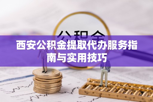宜昌西安公积金提取代办服务指南与实用技巧