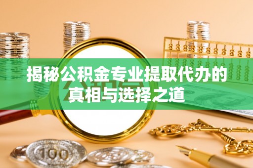 宜昌揭秘公积金专业提取代办的真相与选择之道