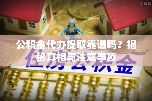 宜昌公积金代办提取靠谱吗？揭秘真相与注意事项