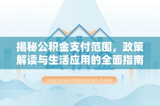 宜昌揭秘公积金支付范围，政策解读与生活应用的全面指南