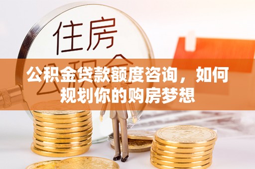 宜昌公积金贷款额度咨询，如何规划你的购房梦想