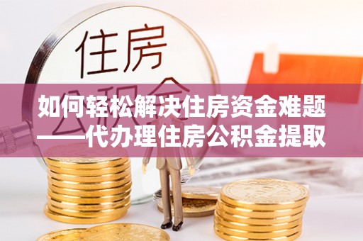 宜昌如何轻松解决住房资金难题——代办理住房公积金提取服务详解