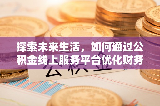 宜昌探索未来生活，如何通过公积金线上服务平台优化财务管理