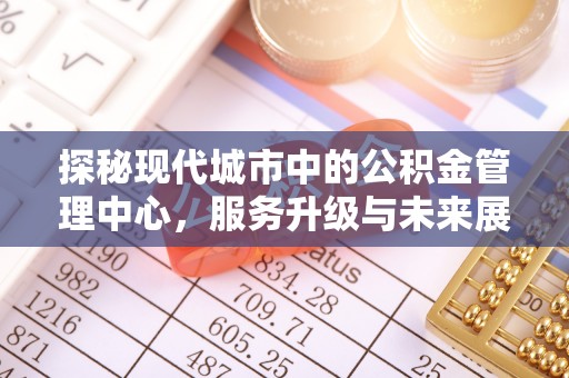宜昌探秘现代城市中的公积金管理中心，服务升级与未来展望