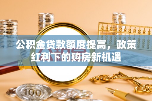 宜昌公积金贷款额度提高，政策红利下的购房新机遇