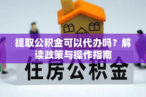 宜昌提取公积金可以代办吗？解读政策与操作指南