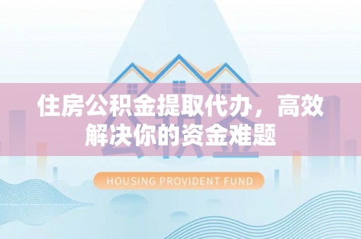 宜昌住房公积金提取代办，高效解决你的资金难题