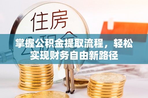 宜昌掌握公积金提取流程，轻松实现财务自由新路径