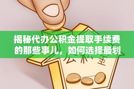 宜昌揭秘代办公积金提取手续费的那些事儿，如何选择最划算的服务？