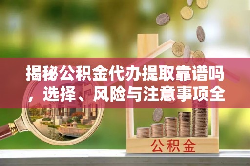 宜昌揭秘公积金代办提取靠谱吗，选择、风险与注意事项全解析