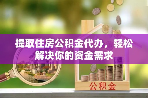 宜昌提取住房公积金代办，轻松解决你的资金需求