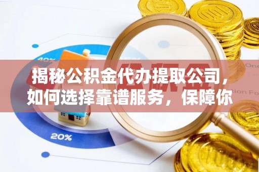 宜昌揭秘公积金代办提取公司，如何选择靠谱服务，保障你的资金安全