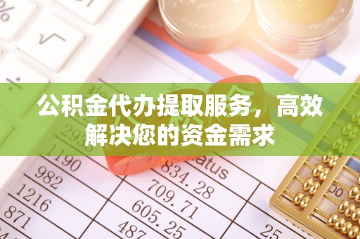 宜昌公积金代办提取服务，高效解决您的资金需求