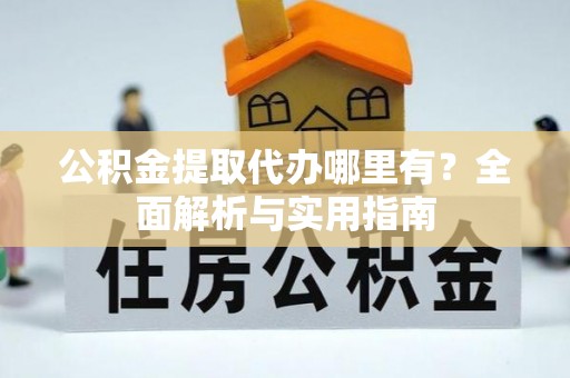 宜昌公积金提取代办哪里有？全面解析与实用指南