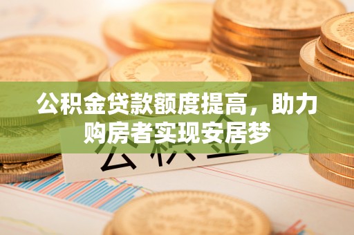 宜昌公积金贷款额度提高，助力购房者实现安居梦