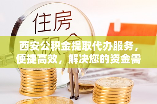 宜昌西安公积金提取代办服务，便捷高效，解决您的资金需求