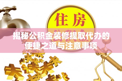 宜昌揭秘公积金装修提取代办的便捷之道与注意事项