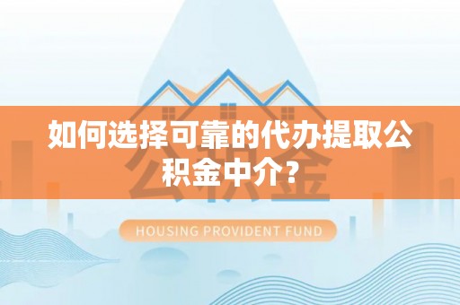 宜昌如何选择可靠的代办提取公积金中介？