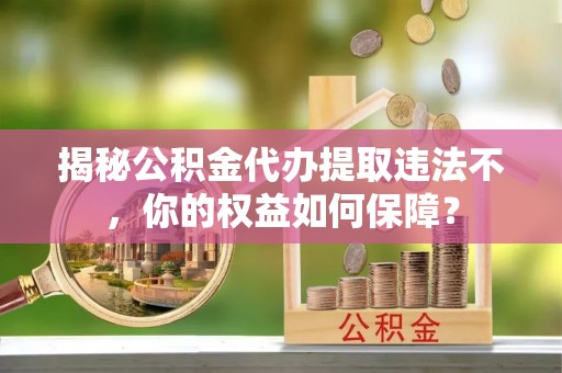 宜昌揭秘公积金代办提取违法不，你的权益如何保障？